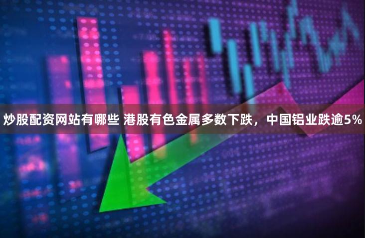 炒股配资网站有哪些 港股有色金属多数下跌，中国铝业跌逾5%