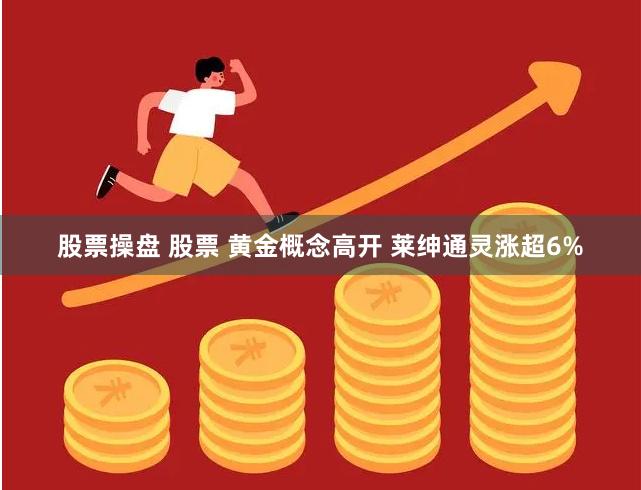 股票操盘 股票 黄金概念高开 莱绅通灵涨超6%