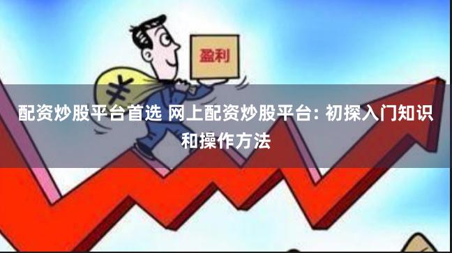 配资炒股平台首选 网上配资炒股平台: 初探入门知识和操作方法