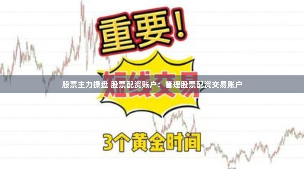 股票主力操盘 股票配资账户：管理股票配资交易账户