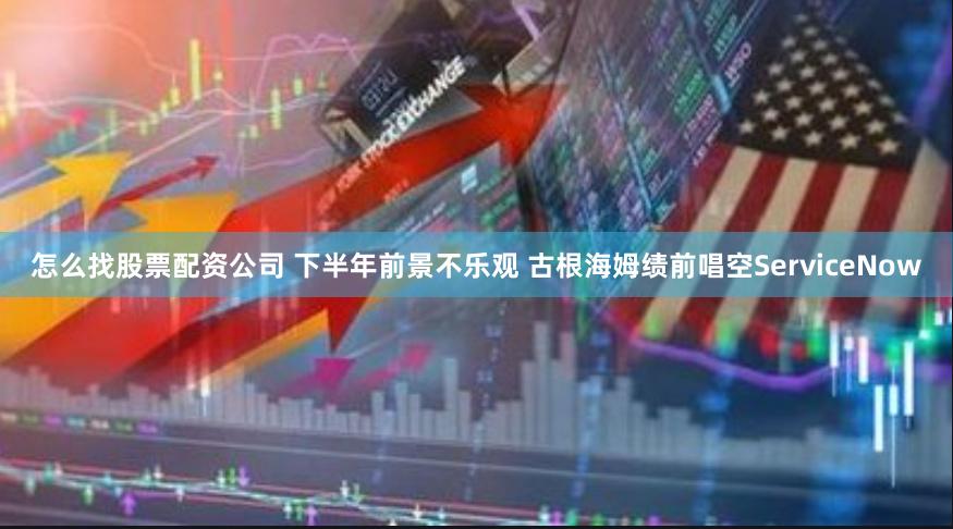 怎么找股票配资公司 下半年前景不乐观 古根海姆绩前唱空ServiceNow