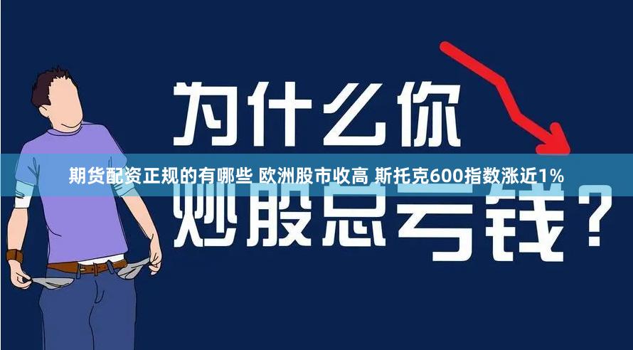 期货配资正规的有哪些 欧洲股市收高 斯托克600指数涨近1%