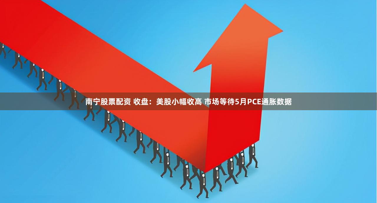 南宁股票配资 收盘：美股小幅收高 市场等待5月PCE通胀数据