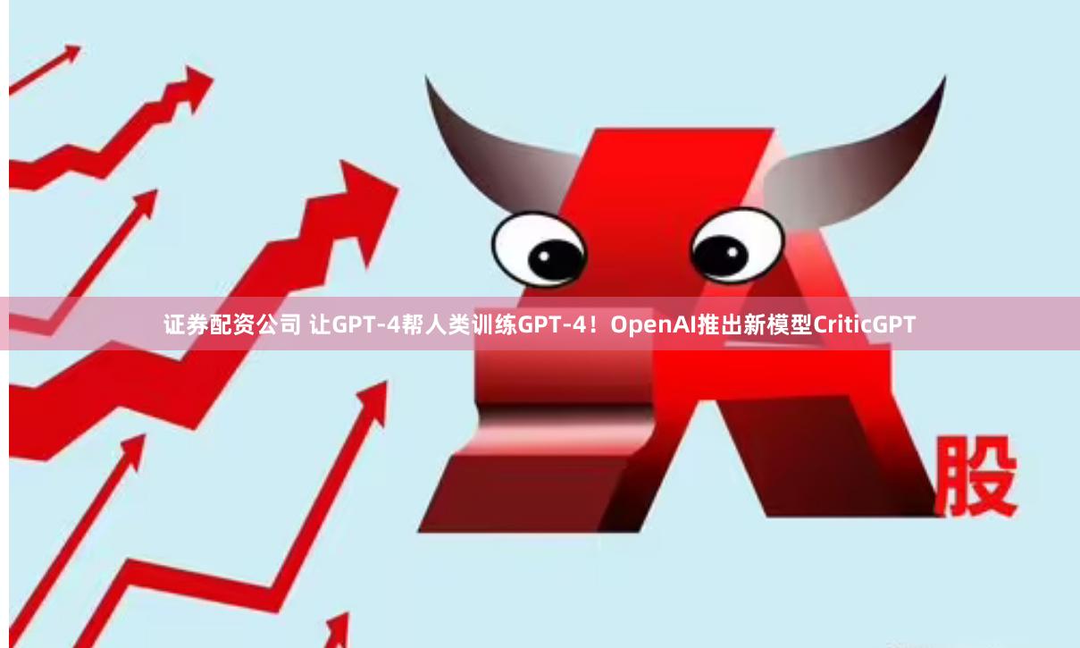 证券配资公司 让GPT-4帮人类训练GPT-4！OpenAI推出新模型CriticGPT