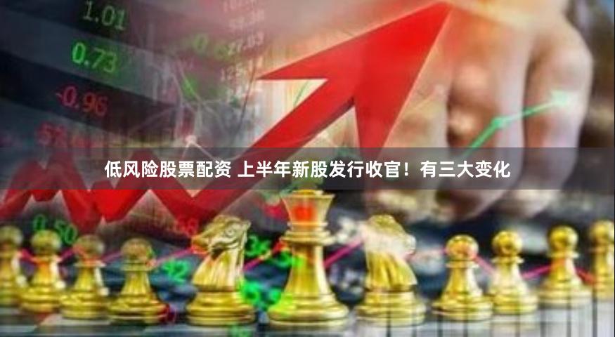 低风险股票配资 上半年新股发行收官！有三大变化