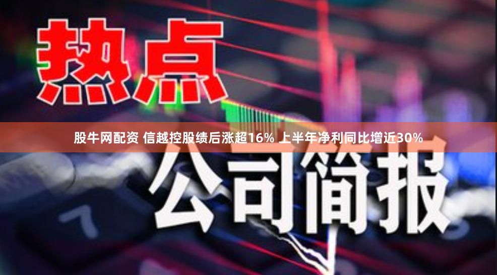 股牛网配资 信越控股绩后涨超16% 上半年净利同比增近30%