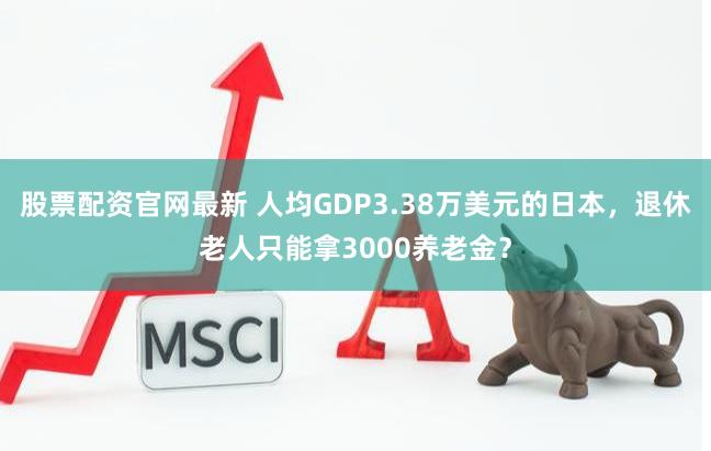 股票配资官网最新 人均GDP3.38万美元的日本，退休老人只能拿3000养老金？