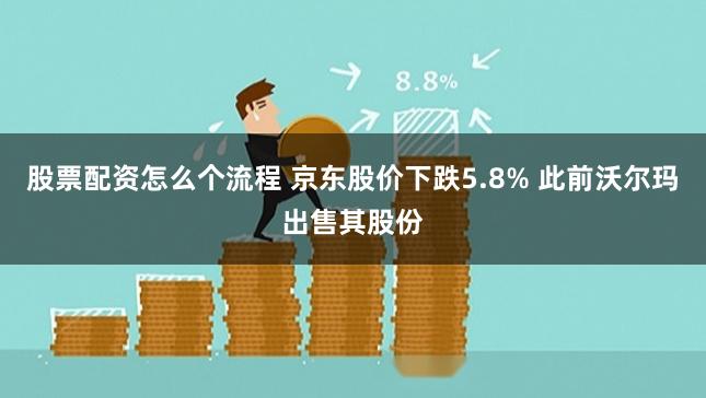 股票配资怎么个流程 京东股价下跌5.8% 此前沃尔玛出售其股份