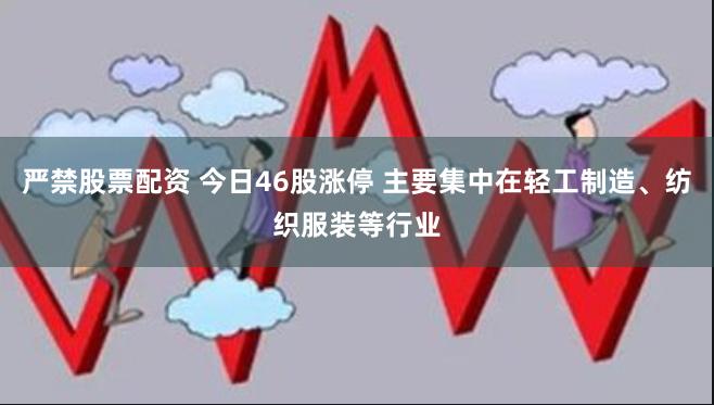 严禁股票配资 今日46股涨停 主要集中在轻工制造、纺织服装等行业