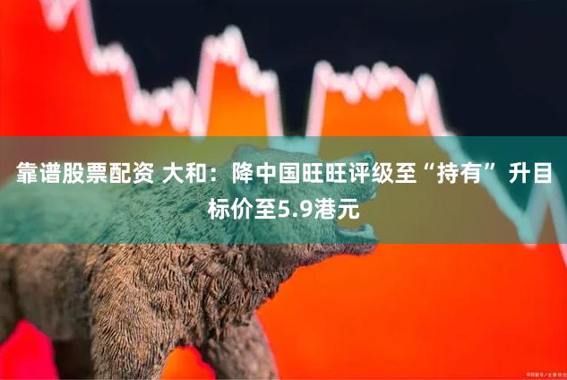 靠谱股票配资 大和：降中国旺旺评级至“持有” 升目标价至5.9港元