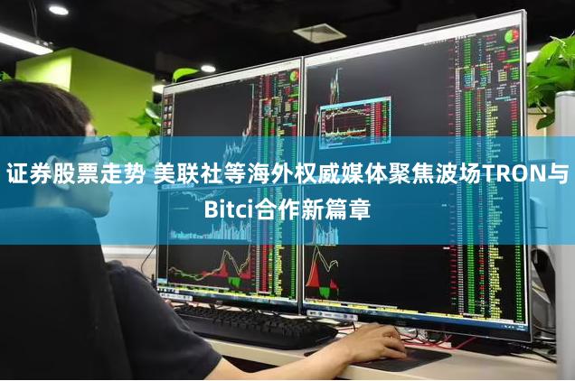 证券股票走势 美联社等海外权威媒体聚焦波场TRON与Bitci合作新篇章