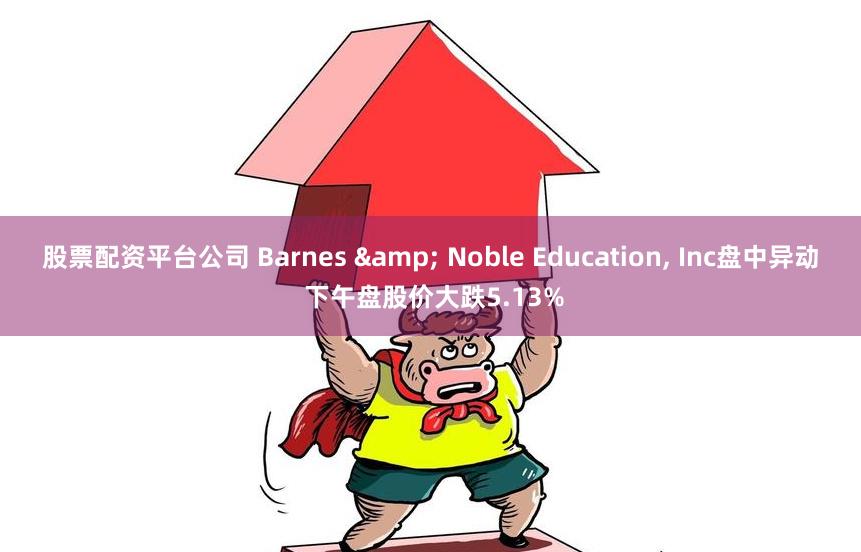 股票配资平台公司 Barnes & Noble Education, Inc盘中异动 下午盘股价大跌5.13%