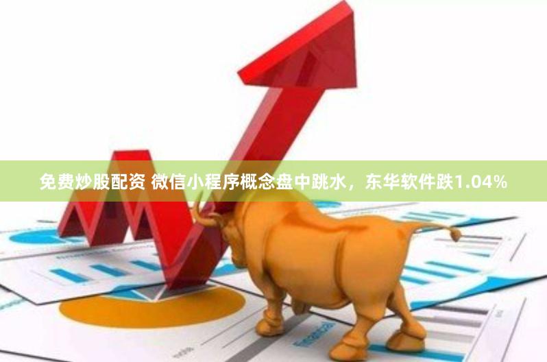 免费炒股配资 微信小程序概念盘中跳水，东华软件跌1.04%