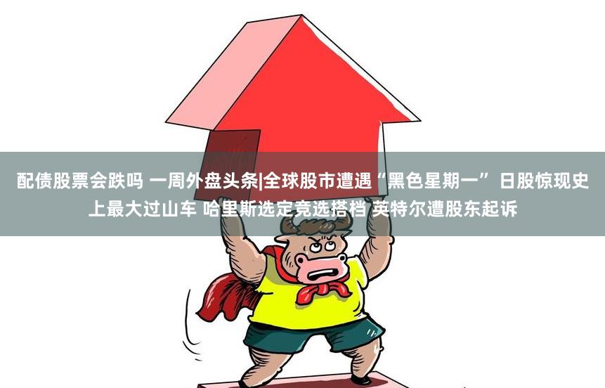 配债股票会跌吗 一周外盘头条|全球股市遭遇“黑色星期一” 日股惊现史上最大过山车 哈里斯选定竞选搭档 英特尔遭股东起诉