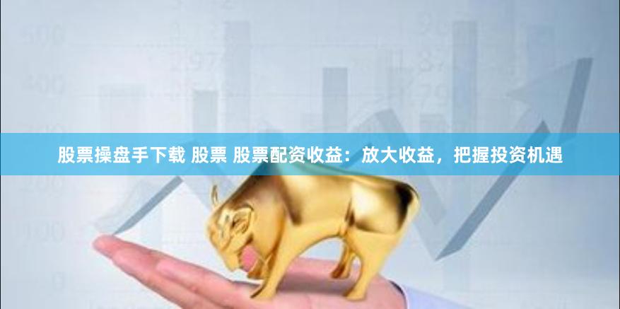 股票操盘手下载 股票 股票配资收益：放大收益，把握投资机遇