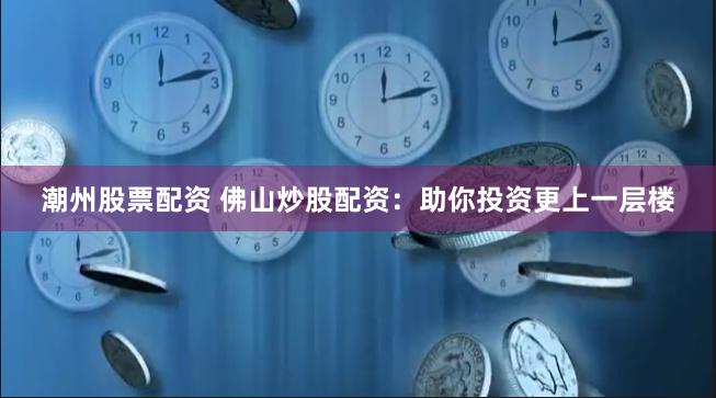 潮州股票配资 佛山炒股配资：助你投资更上一层楼