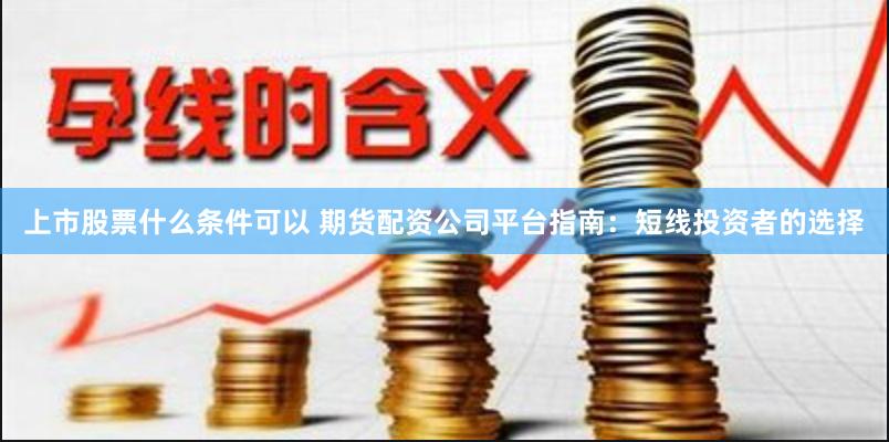 上市股票什么条件可以 期货配资公司平台指南：短线投资者的选择