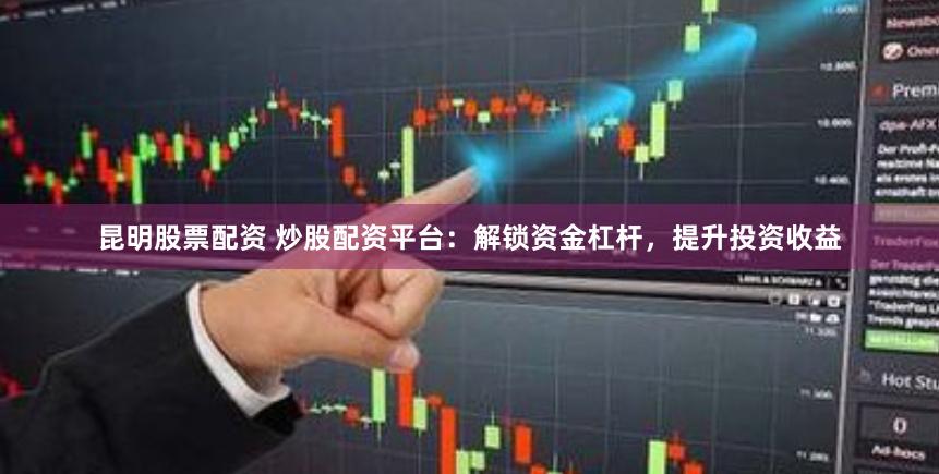 昆明股票配资 炒股配资平台：解锁资金杠杆，提升投资收益