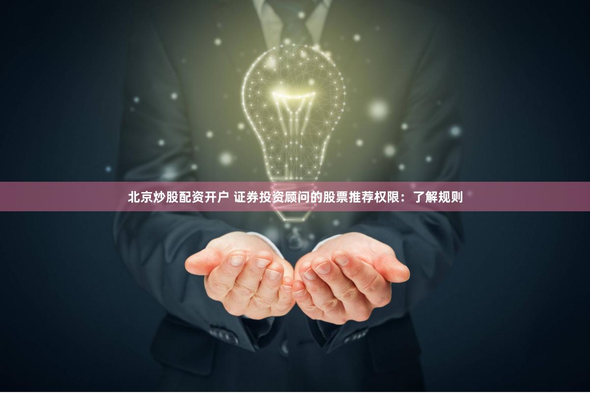 北京炒股配资开户 证券投资顾问的股票推荐权限：了解规则