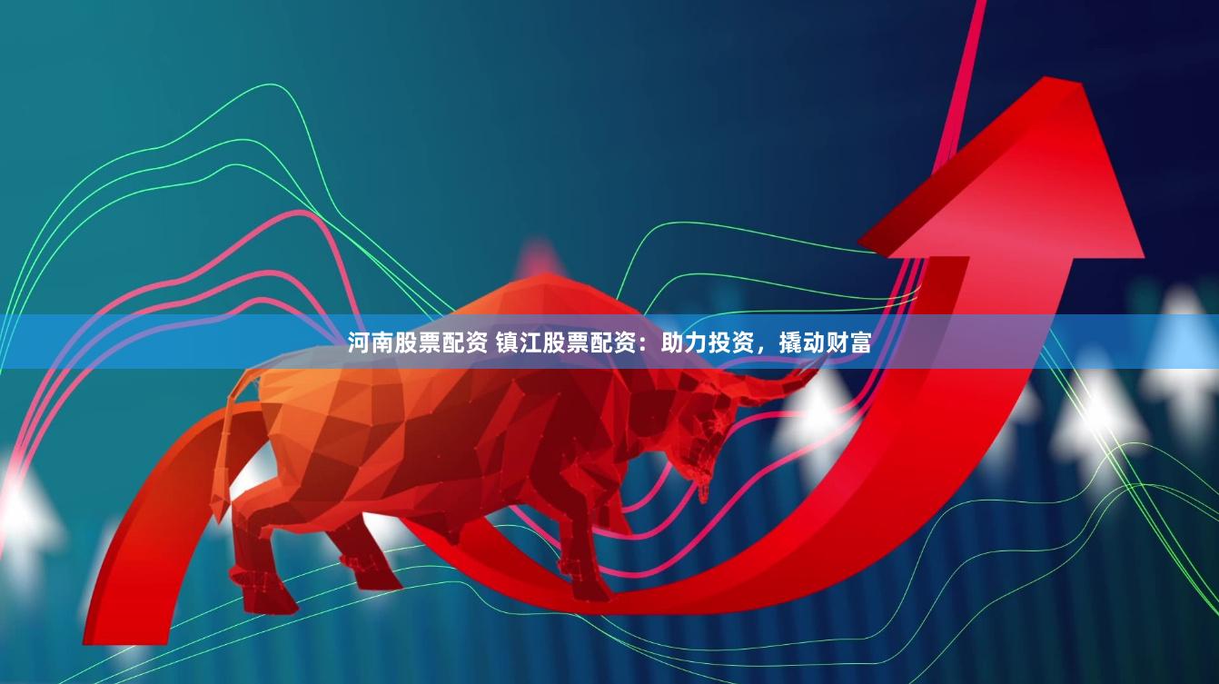 河南股票配资 镇江股票配资：助力投资，撬动财富