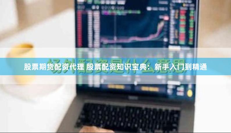 股票期货配资代理 股票配资知识宝典：新手入门到精通