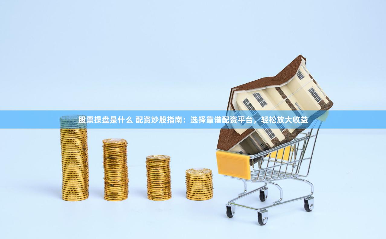 股票操盘是什么 配资炒股指南：选择靠谱配资平台，轻松放大收益