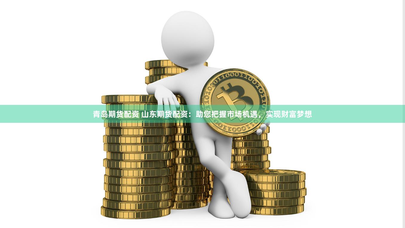 青岛期货配资 山东期货配资：助您把握市场机遇，实现财富梦想
