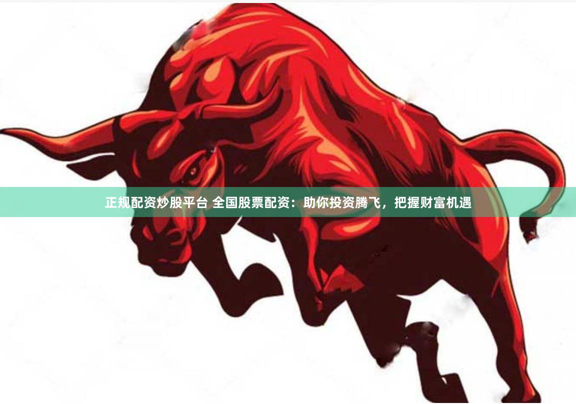 正规配资炒股平台 全国股票配资：助你投资腾飞，把握财富机遇