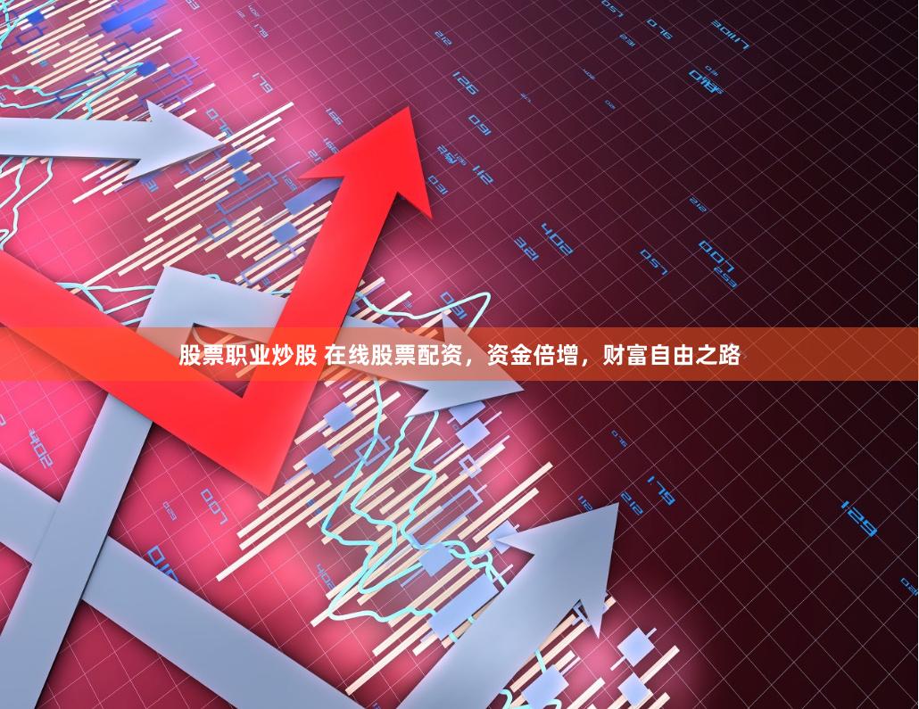 股票职业炒股 在线股票配资，资金倍增，财富自由之路