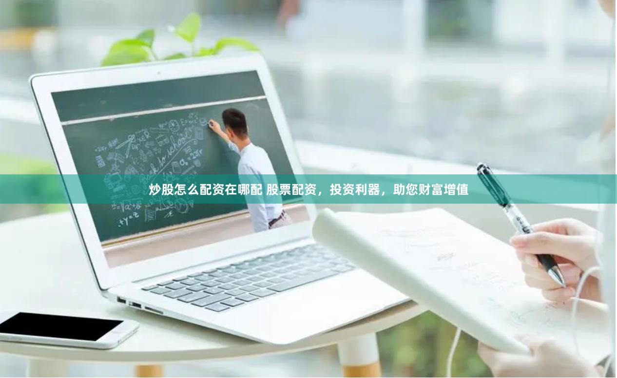 炒股怎么配资在哪配 股票配资，投资利器，助您财富增值