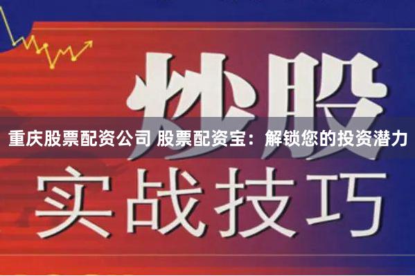 重庆股票配资公司 股票配资宝：解锁您的投资潜力
