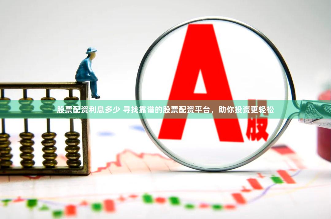 股票配资利息多少 寻找靠谱的股票配资平台，助你投资更轻松