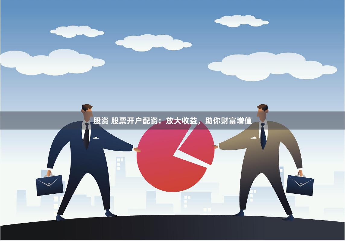 股资 股票开户配资：放大收益，助你财富增值