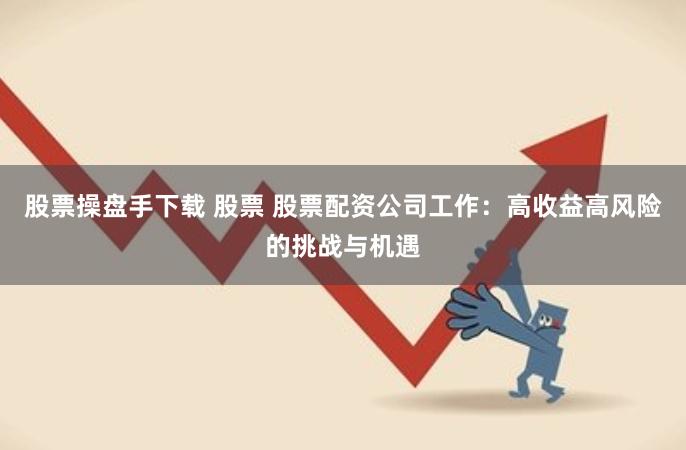 股票操盘手下载 股票 股票配资公司工作：高收益高风险的挑战与机遇