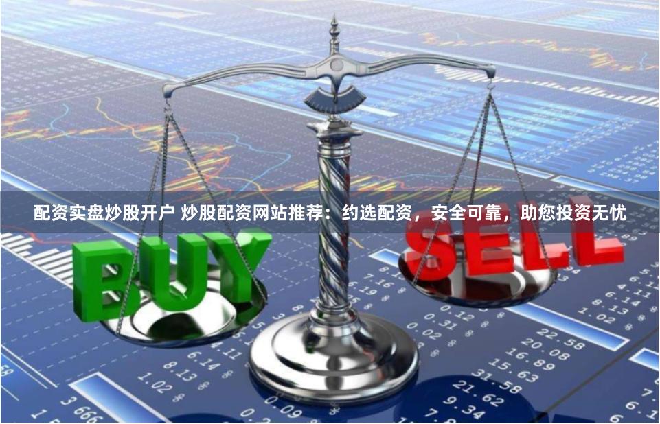 配资实盘炒股开户 炒股配资网站推荐：约选配资，安全可靠，助您投资无忧