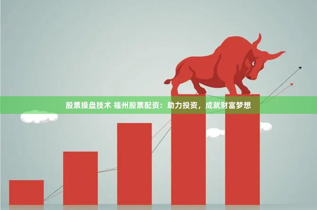 股票操盘技术 福州股票配资：助力投资，成就财富梦想