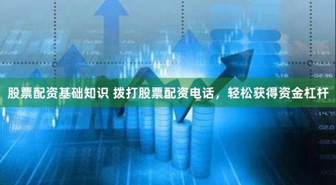 股票配资基础知识 拨打股票配资电话，轻松获得资金杠杆