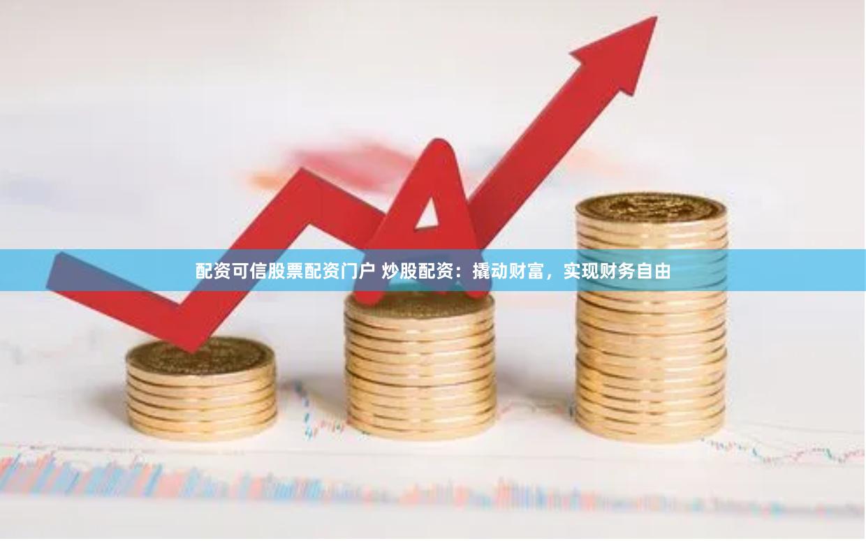 配资可信股票配资门户 炒股配资：撬动财富，实现财务自由
