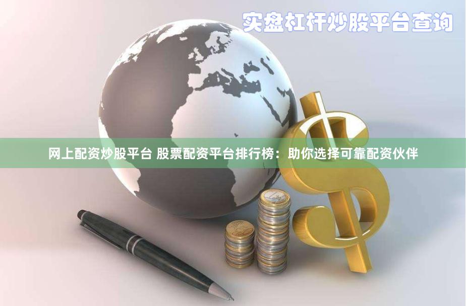 网上配资炒股平台 股票配资平台排行榜：助你选择可靠配资伙伴