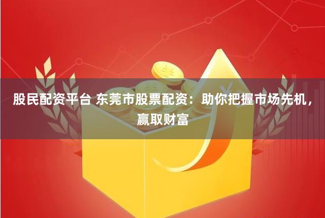 股民配资平台 东莞市股票配资：助你把握市场先机，赢取财富