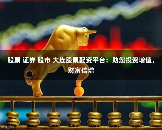 股票 证券 股市 大连股票配资平台：助您投资增值，财富倍增