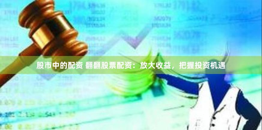 股市中的配资 翻翻股票配资：放大收益，把握投资机遇
