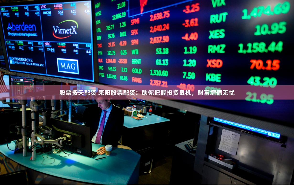 股票按天配资 耒阳股票配资：助你把握投资良机，财富增值无忧