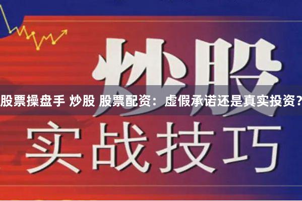 股票操盘手 炒股 股票配资：虚假承诺还是真实投资？
