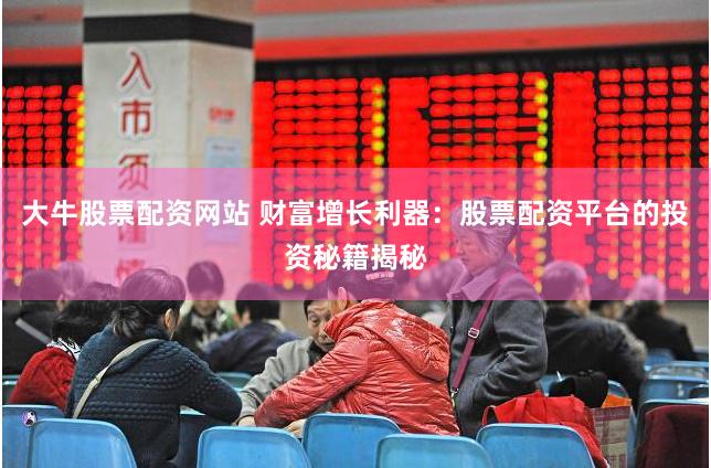 大牛股票配资网站 财富增长利器：股票配资平台的投资秘籍揭秘