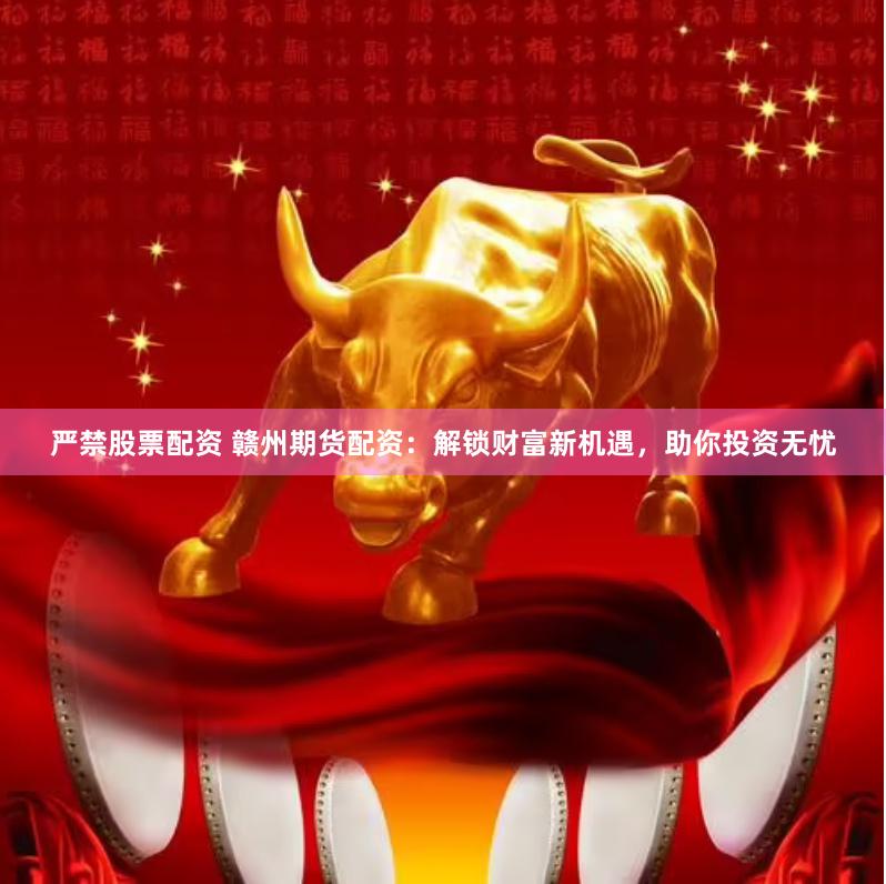 严禁股票配资 赣州期货配资：解锁财富新机遇，助你投资无忧