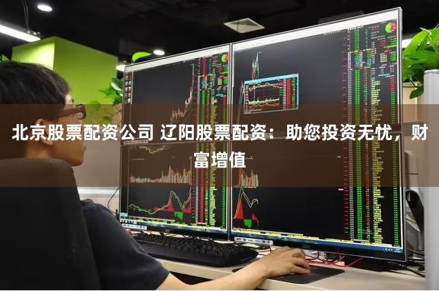 北京股票配资公司 辽阳股票配资：助您投资无忧，财富增值