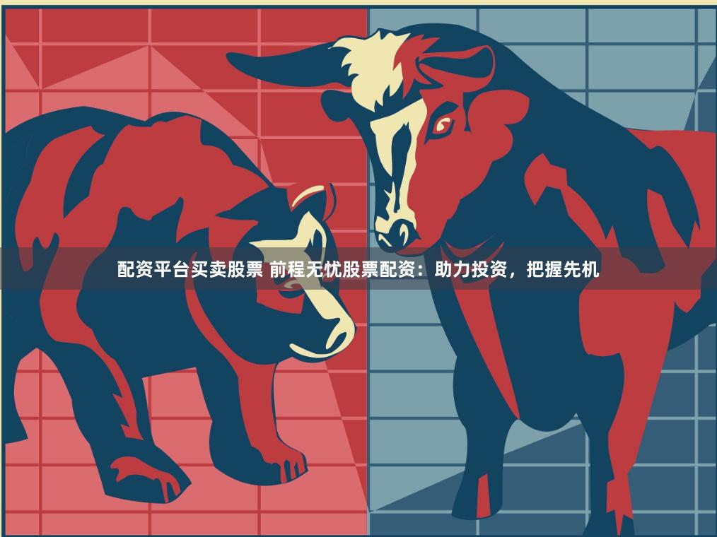 配资平台买卖股票 前程无忧股票配资：助力投资，把握先机