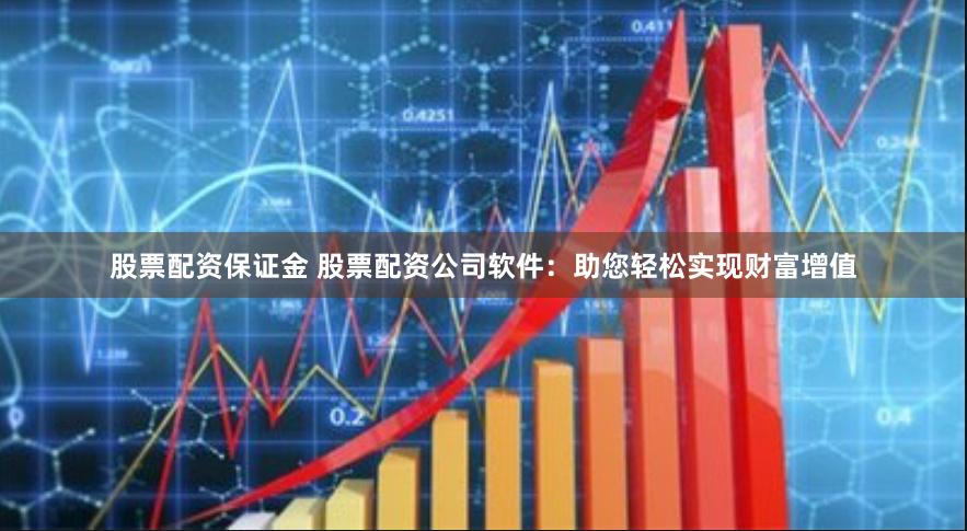 股票配资保证金 股票配资公司软件：助您轻松实现财富增值