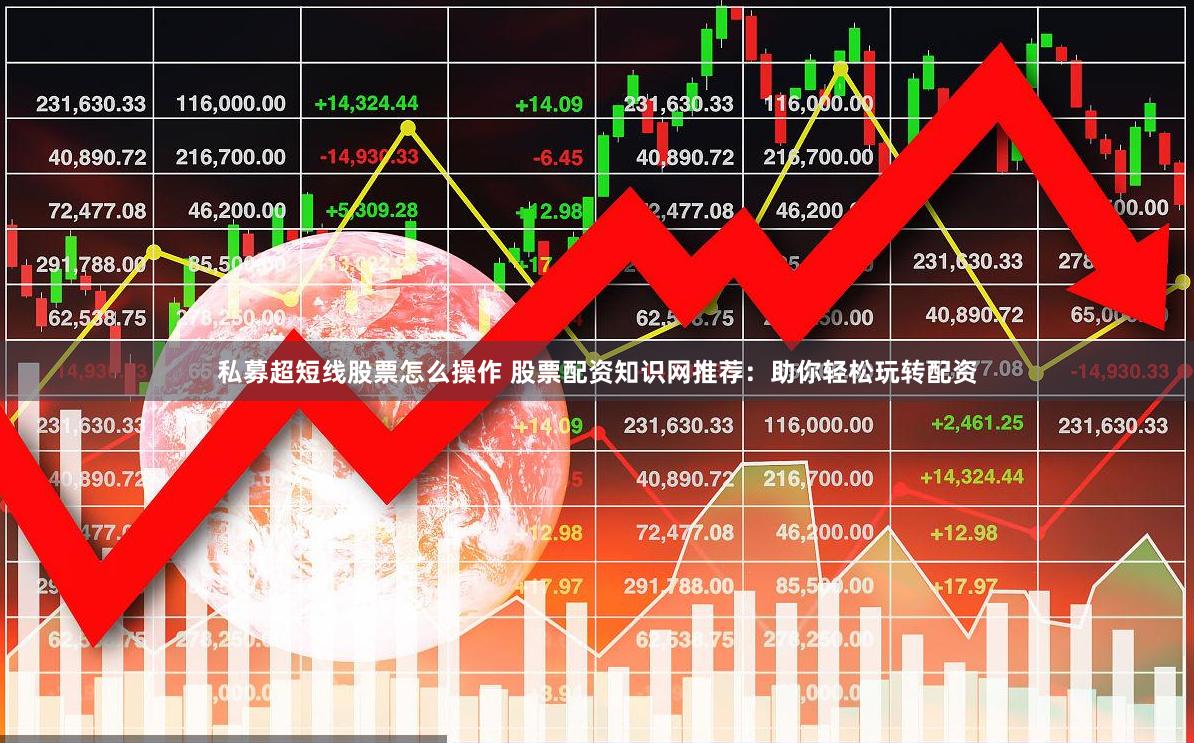 私募超短线股票怎么操作 股票配资知识网推荐：助你轻松玩转配资